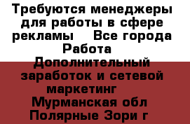 Требуются менеджеры для работы в сфере рекламы. - Все города Работа » Дополнительный заработок и сетевой маркетинг   . Мурманская обл.,Полярные Зори г.